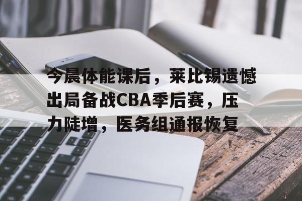 爱游戏官网-今晨体能课后，莱比锡遗憾出局备战CBA季后赛，压力陡增，医务组通报恢复的简单介绍