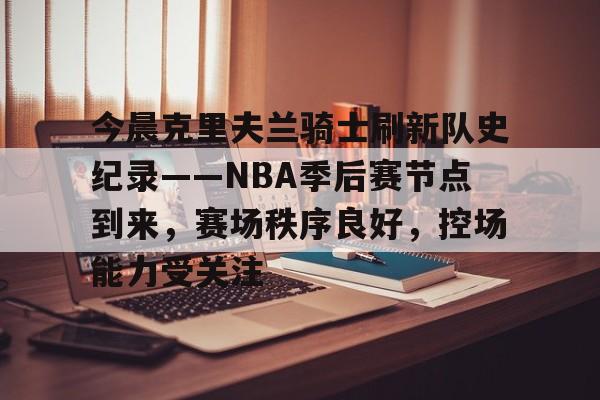 爱游戏官网-关于今晨克里夫兰骑士刷新队史纪录——NBA季后赛节点到来，赛场秩序良好，控场能力受关注的信息