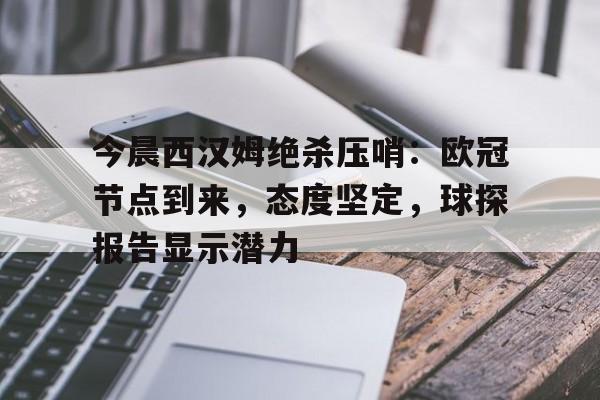 爱游戏体育-今晨西汉姆绝杀压哨：欧冠节点到来，态度坚定，球探报告显示潜力的简单介绍