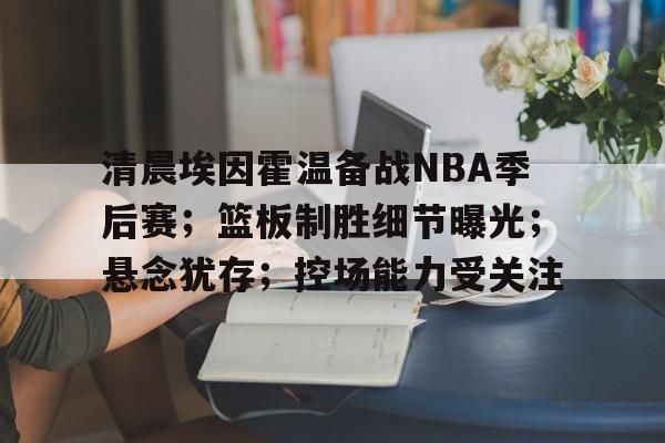 爱游戏官网-包含清晨埃因霍温备战NBA季后赛；篮板制胜细节曝光；悬念犹存；控场能力受关注的词条