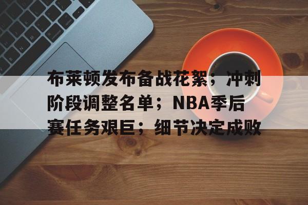 爱游戏体育官网-布莱顿发布备战花絮；冲刺阶段调整名单；NBA季后赛任务艰巨；细节决定成败的简单介绍