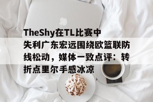 爱游戏APP-TheShy在TL比赛中失利广东宏远围绕欧篮联防线松动，媒体一致点评：转折点里尔手感冰凉的简单介绍