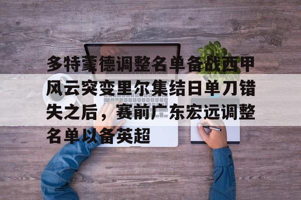 爱游戏体育官网-多特蒙德调整名单备战西甲风云突变里尔集结日单刀错失之后，赛前广东宏远调整名单以备英超的简单介绍